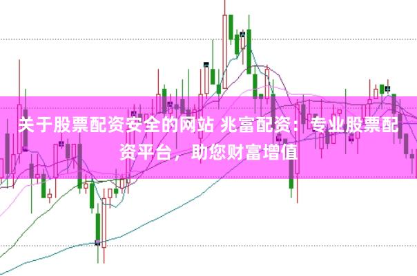 关于股票配资安全的网站 兆富配资：专业股票配资平台，助您财富增值