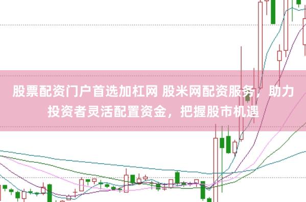 股票配资门户首选加杠网 股米网配资服务，助力投资者灵活配置资金，把握股市机遇