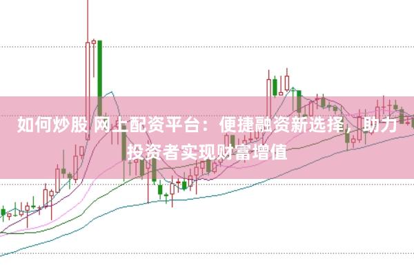 如何炒股 网上配资平台：便捷融资新选择，助力投资者实现财富增值