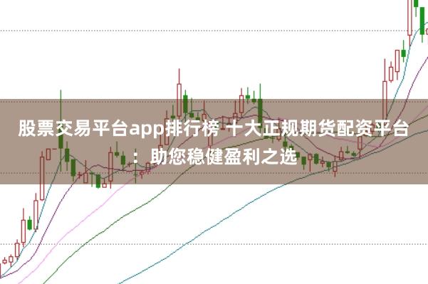 股票交易平台app排行榜 十大正规期货配资平台：助您稳健盈利之选