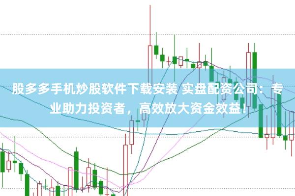 股多多手机炒股软件下载安装 实盘配资公司：专业助力投资者，高效放大资金效益！