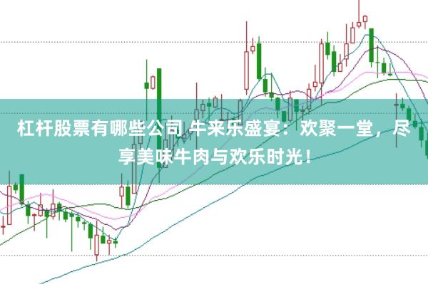 杠杆股票有哪些公司 牛来乐盛宴：欢聚一堂，尽享美味牛肉与欢乐时光！