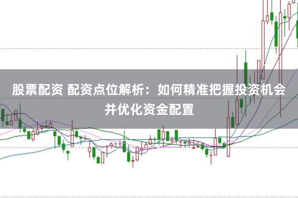 股票配资 配资点位解析：如何精准把握投资机会并优化资金配置