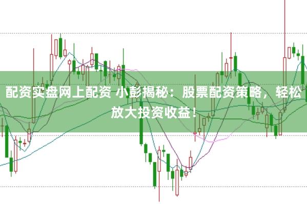 配资实盘网上配资 小彭揭秘：股票配资策略，轻松放大投资收益！