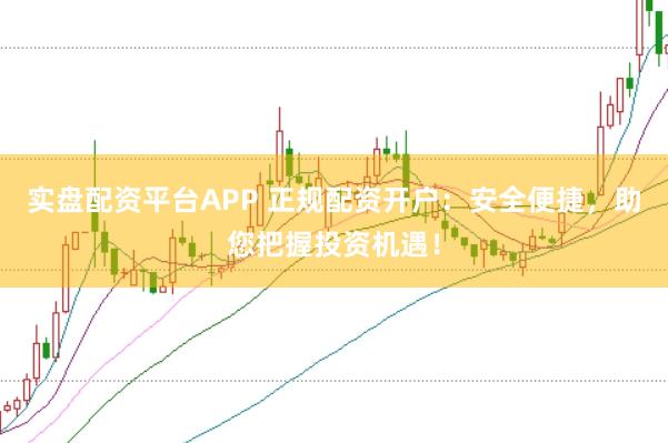 实盘配资平台APP 正规配资开户：安全便捷，助您把握投资机遇！