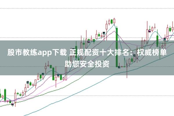 股市教练app下载 正规配资十大排名：权威榜单助您安全投资