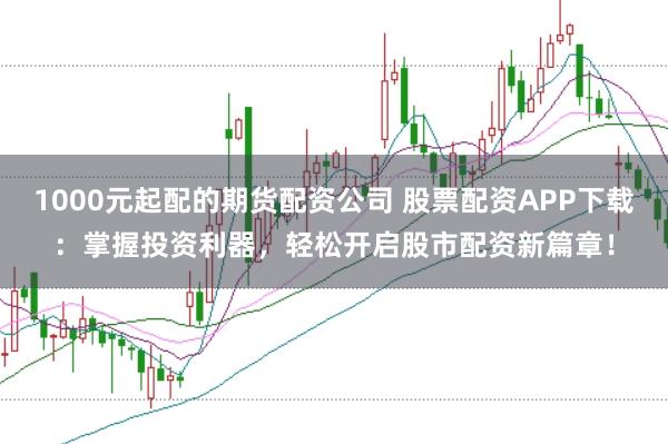 1000元起配的期货配资公司 股票配资APP下载：掌握投资利器，轻松开启股市配资新篇章！