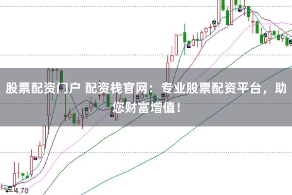 股票配资门户 配资栈官网：专业股票配资平台，助您财富增值！
