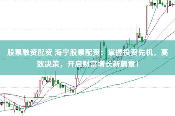 股票融资配资 海宁股票配资：掌握投资先机，高效决策，开启财富增长新篇章！