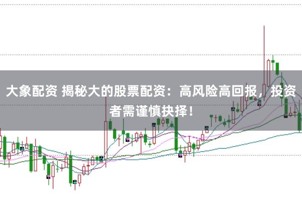 大象配资 揭秘大的股票配资：高风险高回报，投资者需谨慎抉择！