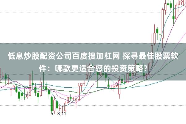 低息炒股配资公司百度搜加杠网 探寻最佳股票软件：哪款更适合您的投资策略？