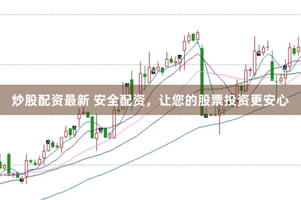 炒股配资最新 安全配资，让您的股票投资更安心