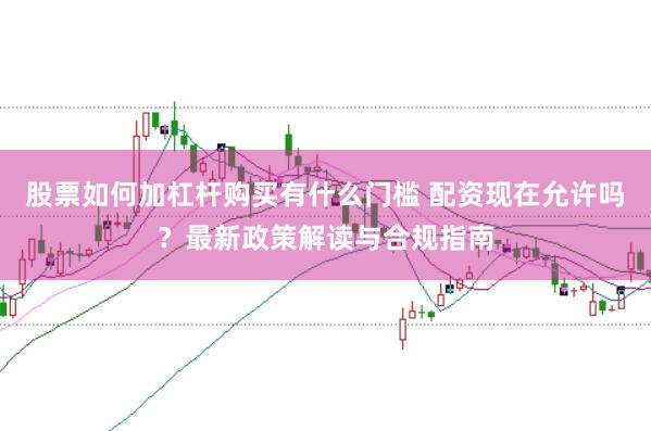 股票如何加杠杆购买有什么门槛 配资现在允许吗？最新政策解读与合规指南