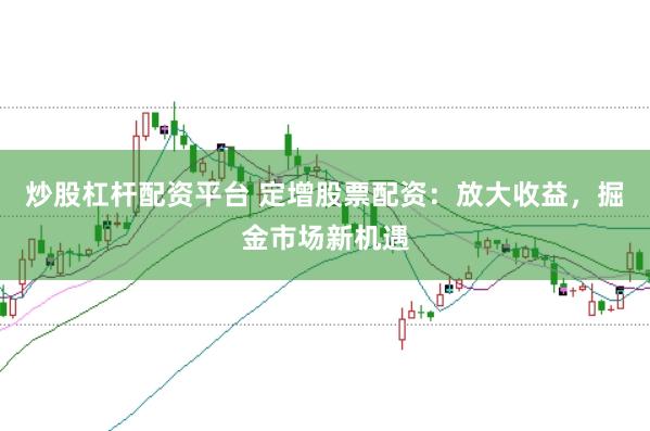 炒股杠杆配资平台 定增股票配资：放大收益，掘金市场新机遇