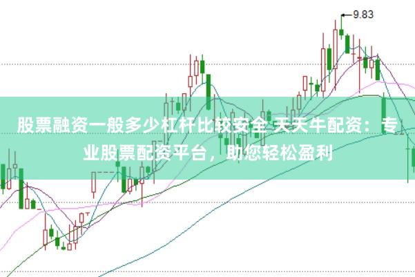 股票融资一般多少杠杆比较安全 天天牛配资：专业股票配资平台，助您轻松盈利