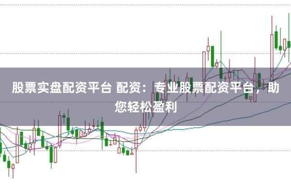 股票实盘配资平台 配资：专业股票配资平台，助您轻松盈利