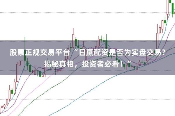 股票正规交易平台 “日赢配资是否为实盘交易？揭秘真相，投资者必看！”
