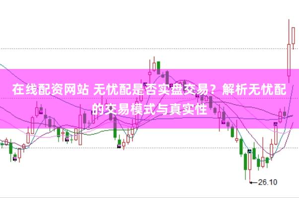 在线配资网站 无忧配是否实盘交易？解析无忧配的交易模式与真实性