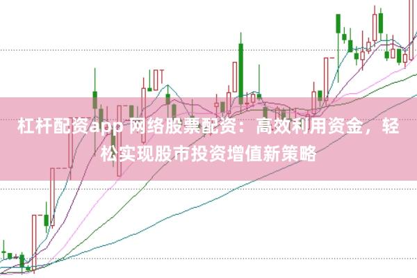杠杆配资app 网络股票配资：高效利用资金，轻松实现股市投资增值新策略