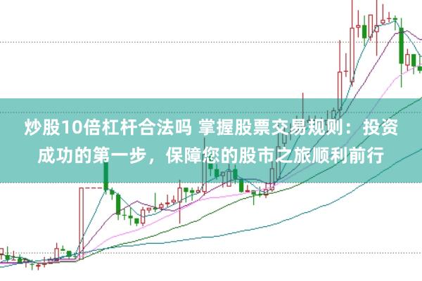 炒股10倍杠杆合法吗 掌握股票交易规则：投资成功的第一步，保障您的股市之旅顺利前行