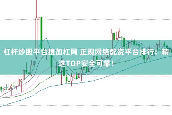 杠杆炒股平台搜加杠网 正规网络配资平台排行：精选TOP安全可靠！