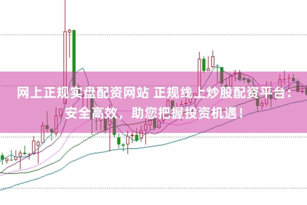 网上正规实盘配资网站 正规线上炒股配资平台：安全高效，助您把握投资机遇！