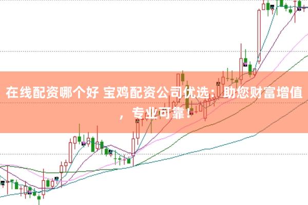 在线配资哪个好 宝鸡配资公司优选：助您财富增值，专业可靠！