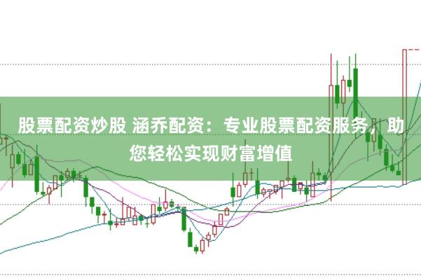 股票配资炒股 涵乔配资：专业股票配资服务，助您轻松实现财富增值