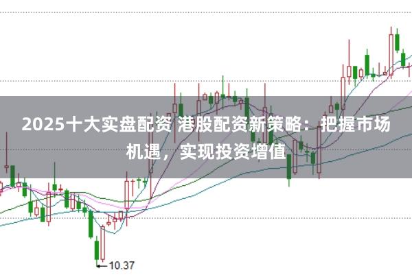 2025十大实盘配资 港股配资新策略：把握市场机遇，实现投资增值