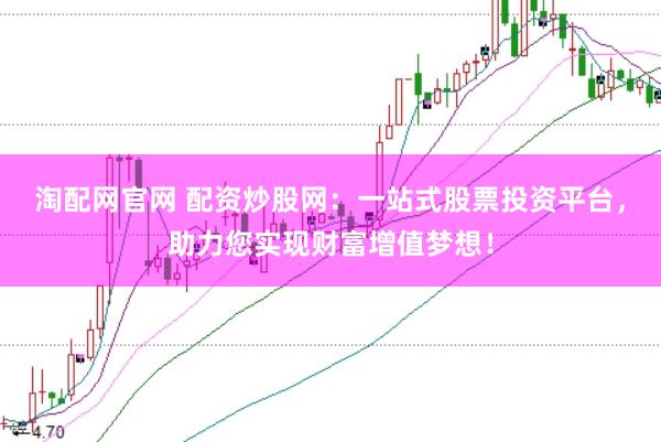 淘配网官网 配资炒股网：一站式股票投资平台，助力您实现财富增值梦想！