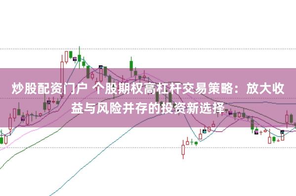 炒股配资门户 个股期权高杠杆交易策略：放大收益与风险并存的投资新选择