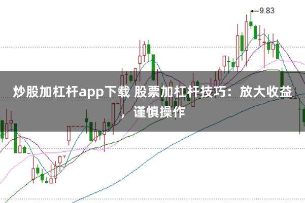炒股加杠杆app下载 股票加杠杆技巧：放大收益，谨慎操作