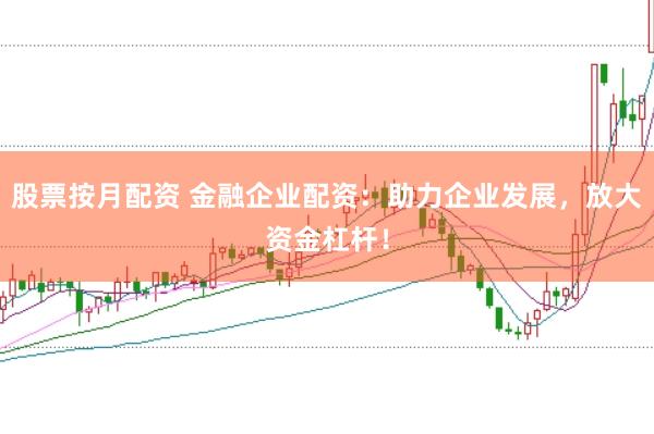 股票按月配资 金融企业配资：助力企业发展，放大资金杠杆！