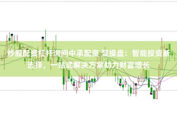 炒股配资杠杆询问中承配资 聚操盘：智能投资新选择，一站式解决方案助力财富增长