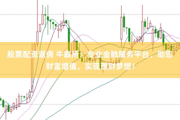 股票配资返佣 牛鑫所：专业金融服务平台，助您财富增值，实现理财梦想！