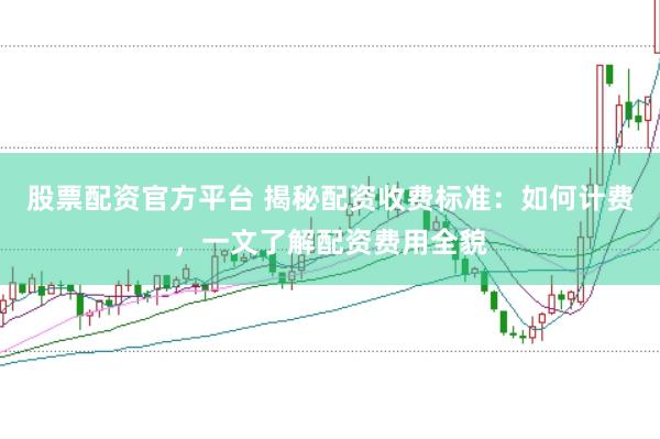 股票配资官方平台 揭秘配资收费标准：如何计费，一文了解配资费用全貌