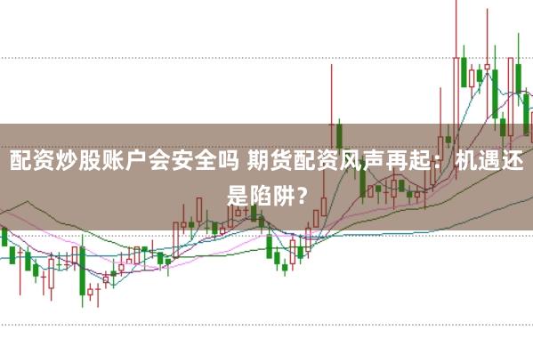 配资炒股账户会安全吗 期货配资风声再起：机遇还是陷阱？