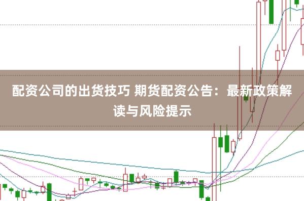 配资公司的出货技巧 期货配资公告：最新政策解读与风险提示