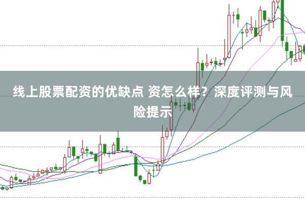 线上股票配资的优缺点 资怎么样？深度评测与风险提示