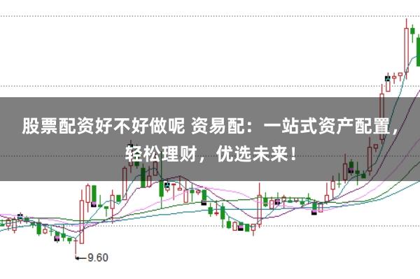 股票配资好不好做呢 资易配：一站式资产配置，轻松理财，优选未来！