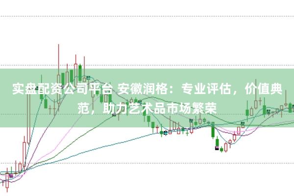 实盘配资公司平台 安徽润格：专业评估，价值典范，助力艺术品市场繁荣
