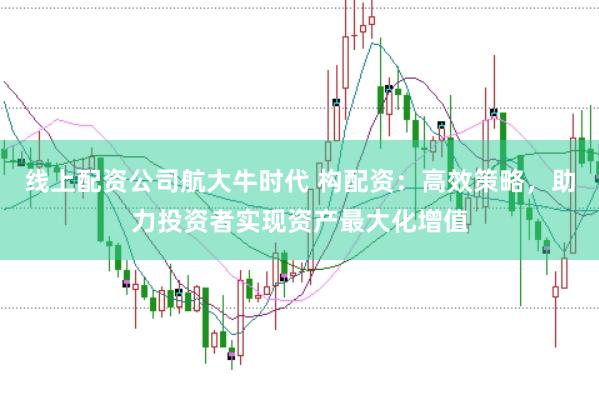 线上配资公司航大牛时代 构配资：高效策略，助力投资者实现资产最大化增值