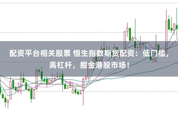 配资平台相关股票 恒生指数期货配资：低门槛，高杠杆，掘金港股市场！
