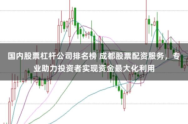 国内股票杠杆公司排名榜 成都股票配资服务，专业助力投资者实现资金最大化利用