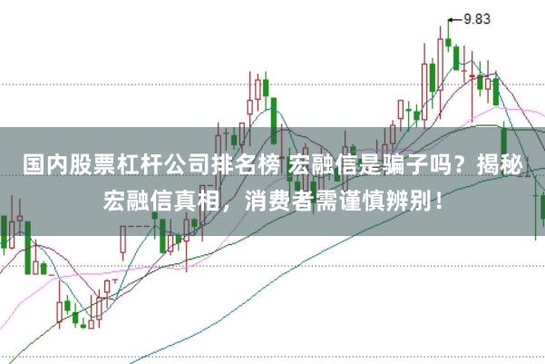 国内股票杠杆公司排名榜 宏融信是骗子吗？揭秘宏融信真相，消费者需谨慎辨别！
