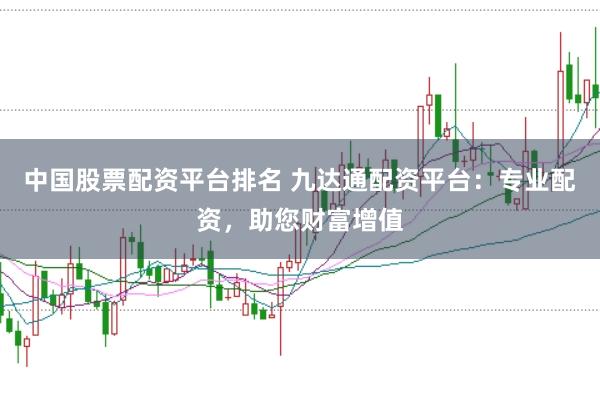 中国股票配资平台排名 九达通配资平台：专业配资，助您财富增值