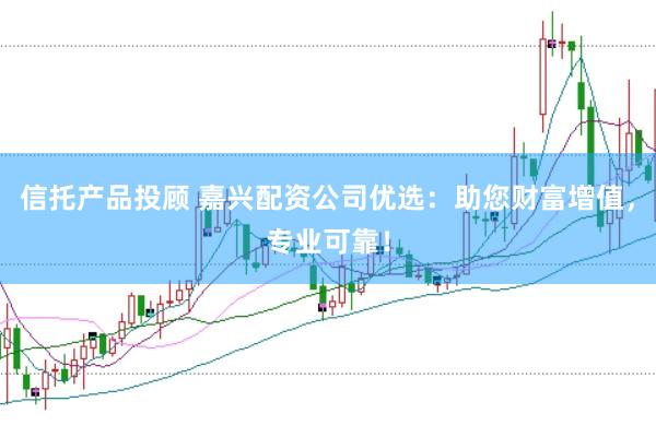 信托产品投顾 嘉兴配资公司优选：助您财富增值，专业可靠！