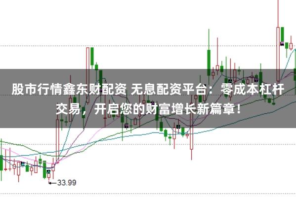 股市行情鑫东财配资 无息配资平台：零成本杠杆交易，开启您的财富增长新篇章！