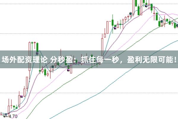 场外配资理论 分秒盈：抓住每一秒，盈利无限可能！