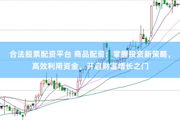 合法股票配资平台 商品配资：掌握投资新策略，高效利用资金，开启财富增长之门